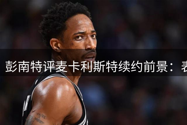 彭南特评麦卡利斯特续约前景：表现决定合同命运